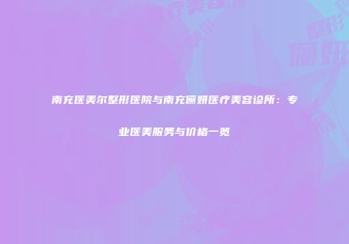 南充医美尔整形医院与南充俪妍医疗美容诊所：专业医美服务与价格一览