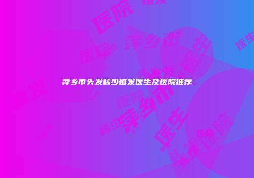 萍乡市头发稀少植发医生及医院推荐