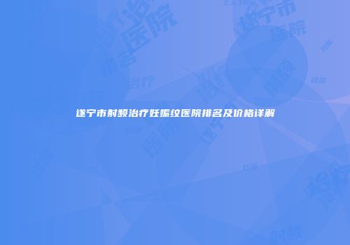 遂宁市射频治疗妊娠纹医院排名及价格详解