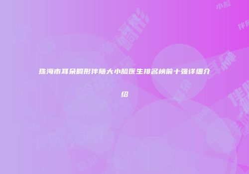 珠海市耳朵畸形伴随大小脸医生排名榜前十强详细介绍