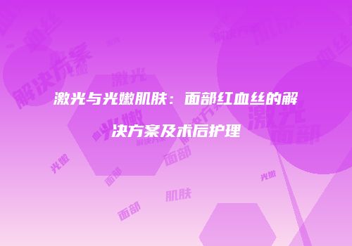 激光与光嫩肌肤：面部红血丝的解决方案及术后护理