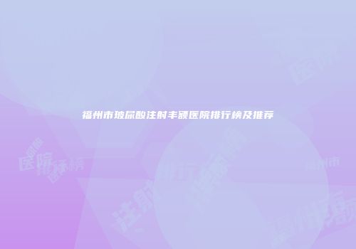 福州市玻尿酸注射丰额医院排行榜及推荐