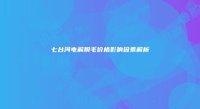 七台河电解脱毛价格影响因素解析