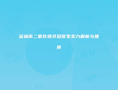 运城市二氧化锆牙冠医生实力解析与推荐