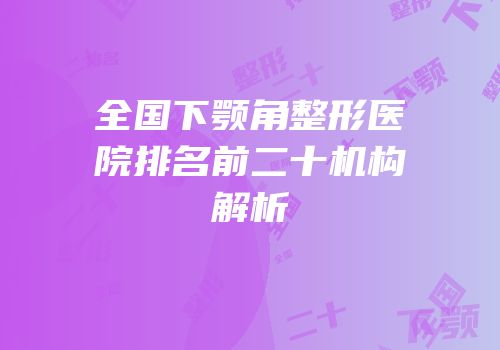 全国下颚角整形医院排名前二十机构解析