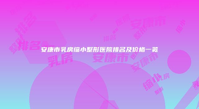 安康市乳房缩小整形医院排名及价格一览