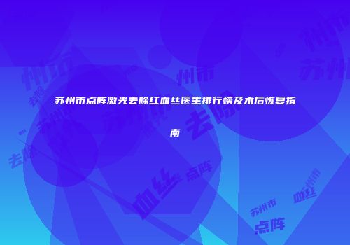 苏州市点阵激光去除红血丝医生排行榜及术后恢复指南