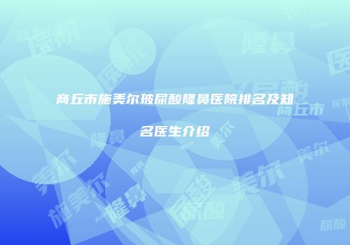 商丘市施美尔玻尿酸隆鼻医院排名及知名医生介绍
