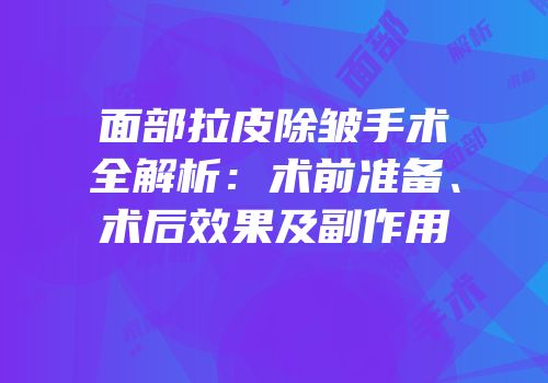 面部拉皮除皱手术全解析：术前准备、术后效果及副作用
