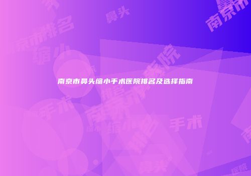 南京市鼻头缩小手术医院排名及选择指南