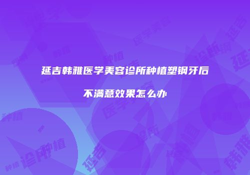 延吉韩雅医学美容诊所种植塑钢牙后不满意效果怎么办