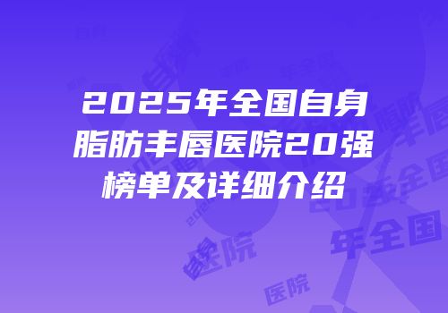 2025年全国自身脂肪丰唇医院20强榜单及详细介绍