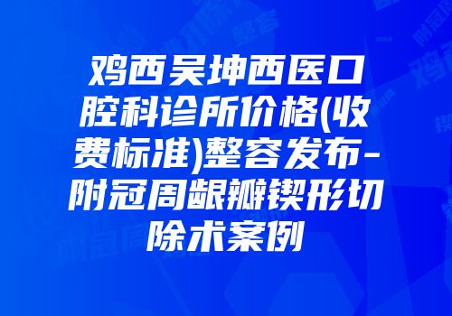 鸡西吴坤西医口腔科诊所价格(收费标准)整容发布-附冠周龈瓣锲形切除术案例