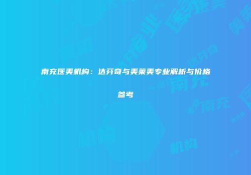 南充医美机构：达芬奇与美莱美专业解析与价格参考