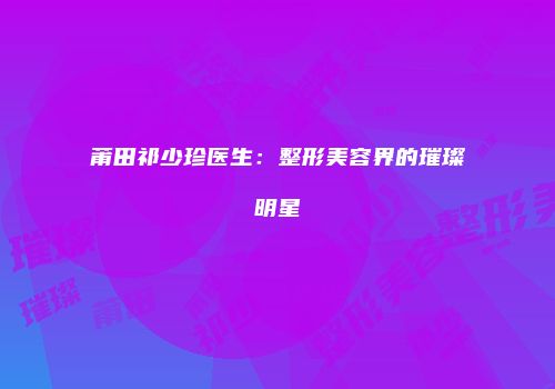 莆田祁少珍医生：整形美容界的璀璨明星