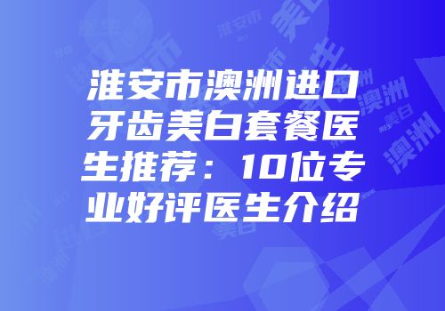 淮安市澳洲进口牙齿美白套餐医生推荐：10位专业好评医生介绍