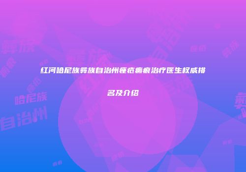 红河哈尼族彝族自治州痤疮瘢痕治疗医生权威排名及介绍