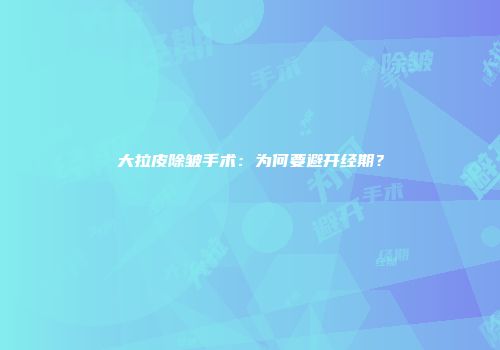 大拉皮除皱手术：为何要避开经期？