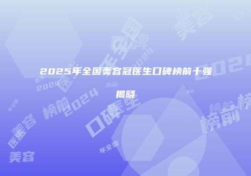 2025年全国美容冠医生口碑榜前十强揭晓