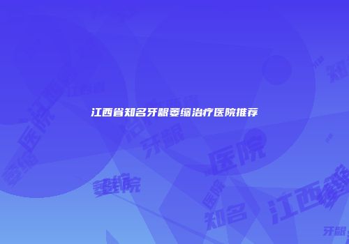 江西省知名牙龈萎缩治疗医院推荐