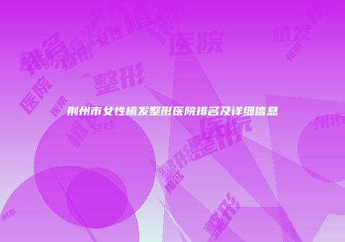 荆州市女性植发整形医院排名及详细信息