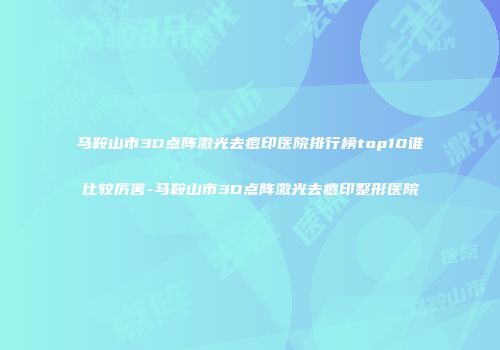 马鞍山市3D点阵激光去痘印医院排行榜top10谁比较厉害-马鞍山市3D点阵激光去痘印整形医院