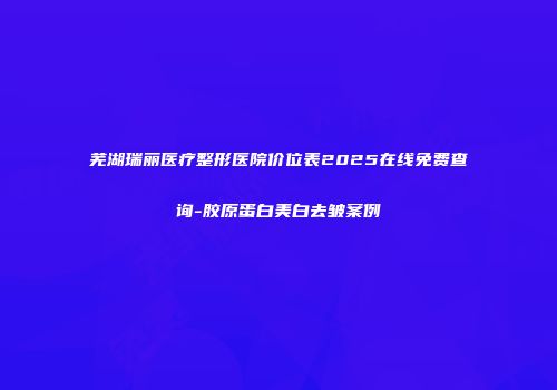 芜湖瑞丽医疗整形医院价位表2025在线免费查询-胶原蛋白美白去皱案例