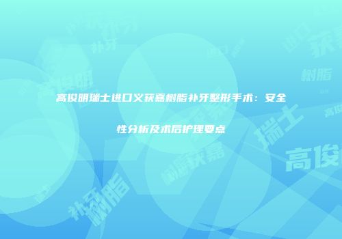 高俊明瑞士进口义获嘉树脂补牙整形手术：安全性分析及术后护理要点
