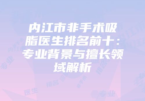 内江市非手术吸脂医生排名前十：专业背景与擅长领域解析