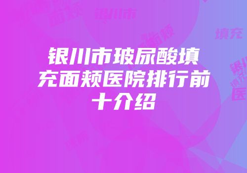 银川市玻尿酸填充面颊医院排行前十介绍