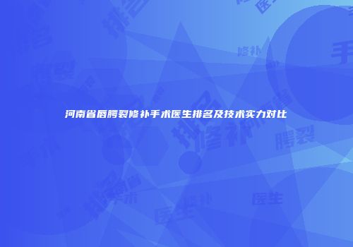 河南省唇腭裂修补手术医生排名及技术实力对比