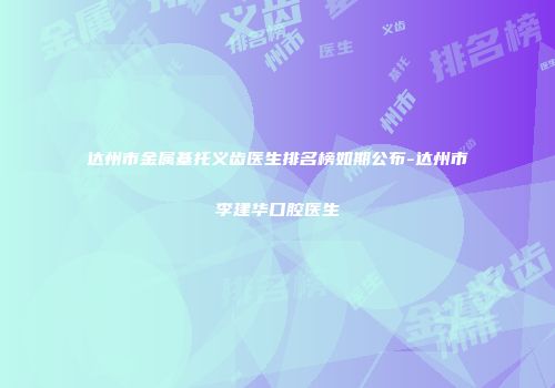 达州市金属基托义齿医生排名榜如期公布-达州市李建华口腔医生
