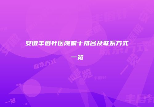 安徽丰唇针医院前十排名及联系方式一览