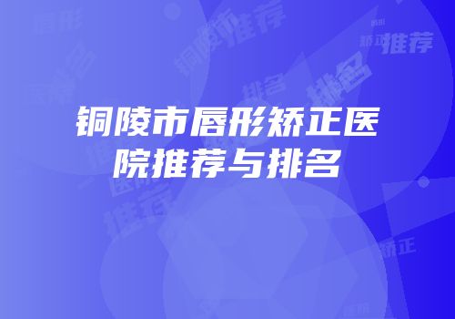 铜陵市唇形矫正医院推荐与排名