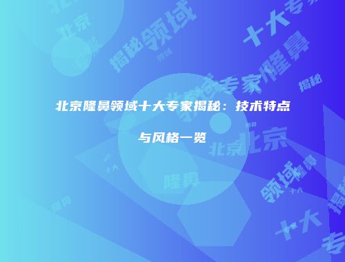 北京隆鼻领域十大专家揭秘：技术特点与风格一览