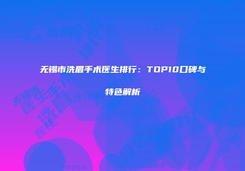 无锡市洗眉手术医生排行：TOP10口碑与特色解析