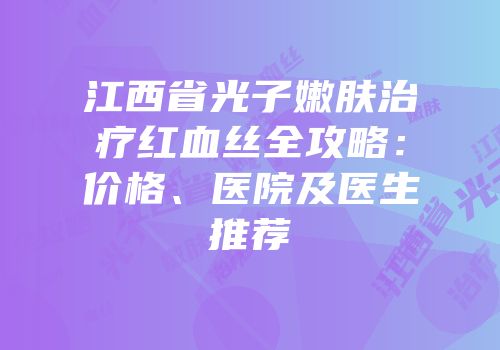 江西省光子嫩肤治疗红血丝全攻略：价格、医院及医生推荐