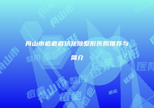 舟山市痘疤痘坑祛除整形医院推荐与简介