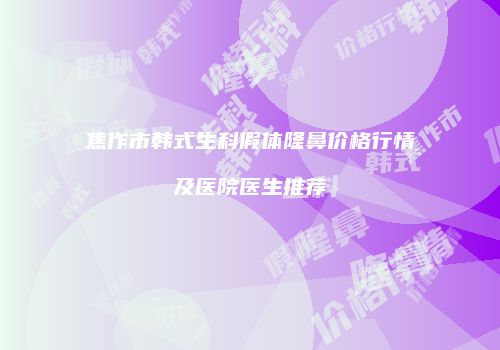 焦作市韩式生科假体隆鼻价格行情及医院医生推荐