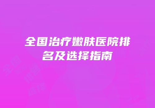 全国治疗嫩肤医院排名及选择指南