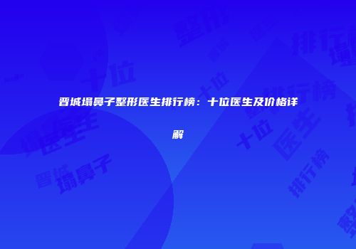 晋城塌鼻子整形医生排行榜：十位医生及价格详解