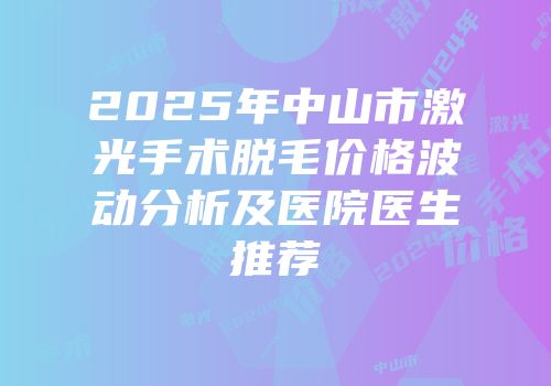 2025年中山市激光手术脱毛价格波动分析及医院医生推荐