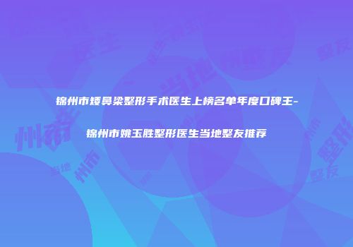 锦州市矮鼻梁整形手术医生上榜名单年度口碑王-锦州市姚玉胜整形医生当地整友推荐