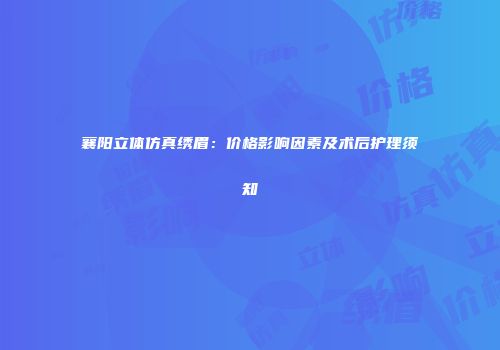 襄阳立体仿真绣眉：价格影响因素及术后护理须知