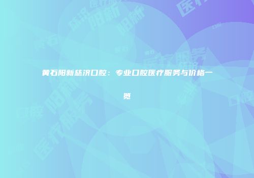 黄石阳新慈济口腔：专业口腔医疗服务与价格一览