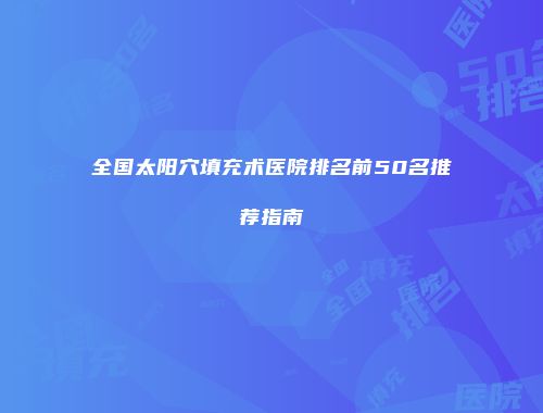 全国太阳穴填充术医院排名前50名推荐指南