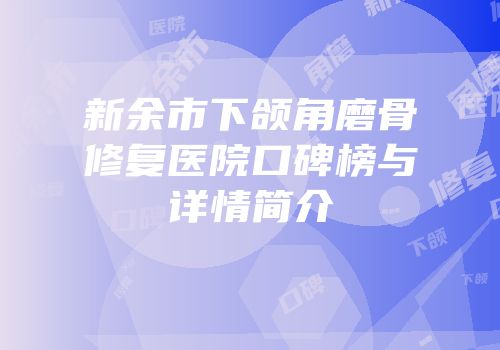 新余市下颌角磨骨修复医院口碑榜与详情简介