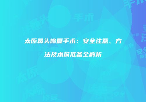 太原鼻头修复手术：安全注意、方法及术前准备全解析