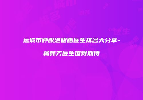 运城市肿眼泡吸脂医生排名大分享-杨韩芳医生值得期待