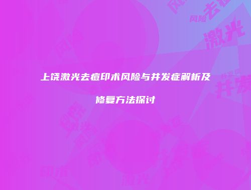 上饶激光去痘印术风险与并发症解析及修复方法探讨